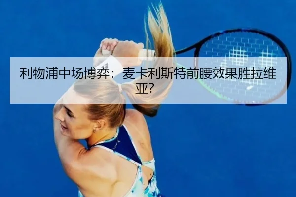 利物浦中场博弈：麦卡利斯特前腰效果胜拉维亚？