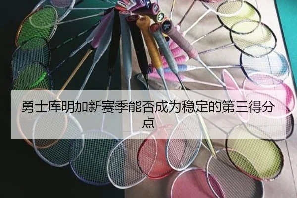 勇士库明加新赛季能否成为稳定的第三得分点