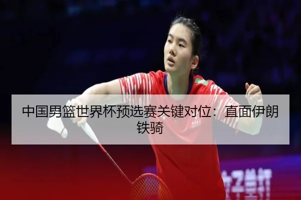 中国男篮世界杯预选赛关键对位：直面伊朗铁骑